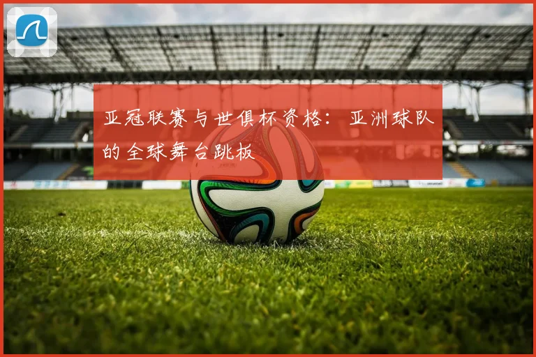 亚冠联赛与世俱杯资格：亚洲球队的全球舞台跳板