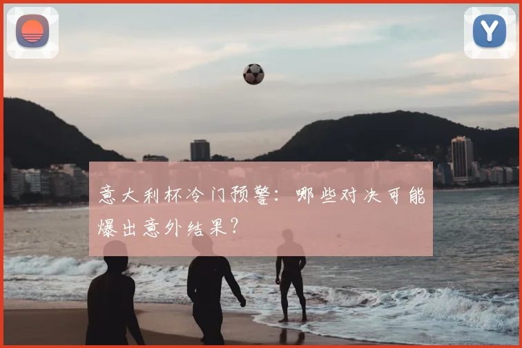 意大利杯冷门预警：哪些对决可能爆出意外结果？