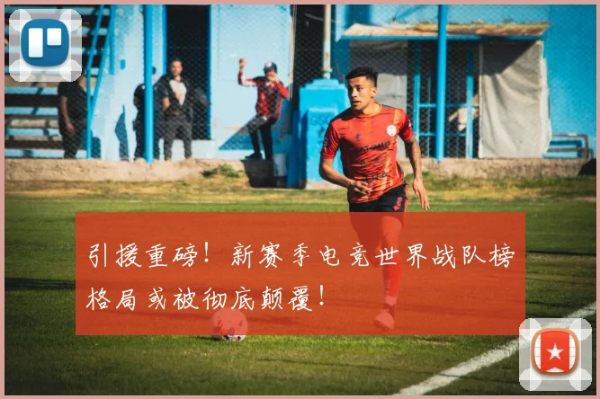 引援重磅！新赛季电竞世界战队榜格局或被彻底颠覆！