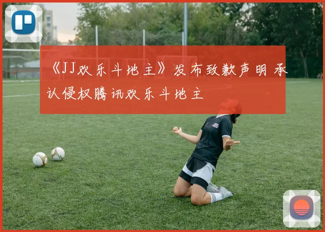 《JJ欢乐斗地主》发布致歉声明 承认侵权腾讯欢乐斗地主