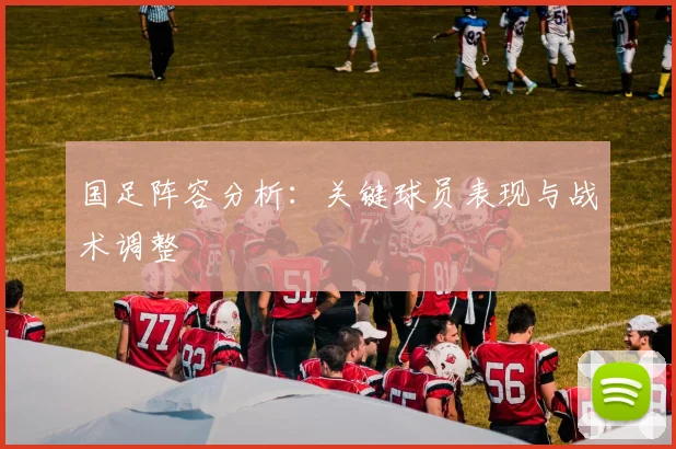 国足阵容分析：关键球员表现与战术调整