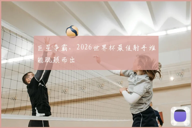 巨星争霸，2026世界杯最佳射手谁能脱颖而出