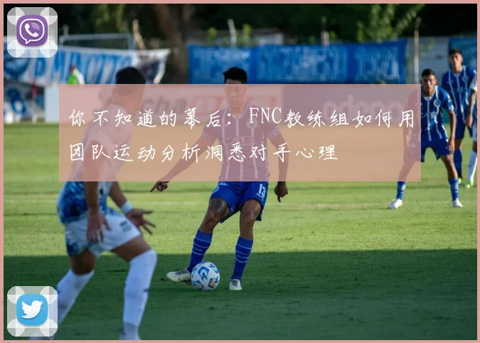 你不知道的幕后：FNC教练组如何用团队运动分析洞悉对手心理