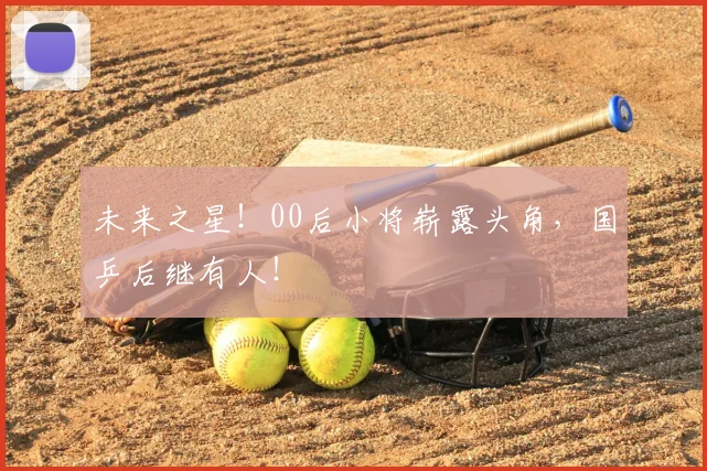 未来之星！00后小将崭露头角，国乒后继有人！