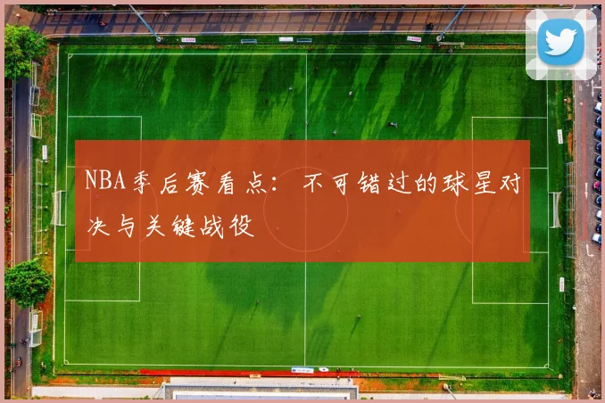 NBA季后赛看点：不可错过的球星对决与关键战役