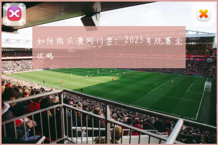如何购买澳网门票：2025年观赛全攻略