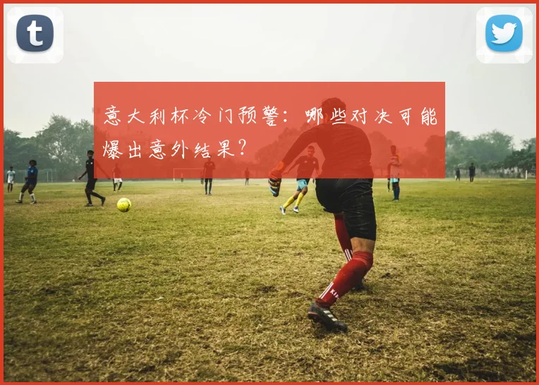 意大利杯冷门预警：哪些对决可能爆出意外结果？