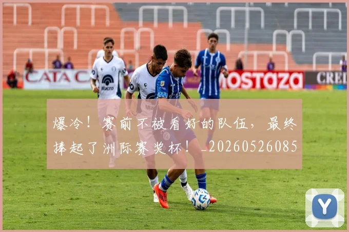 爆冷！赛前不被看好的队伍，最终捧起了洲际赛奖杯！_20260526085411