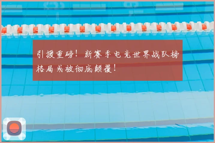 引援重磅！新赛季电竞世界战队榜格局或被彻底颠覆！