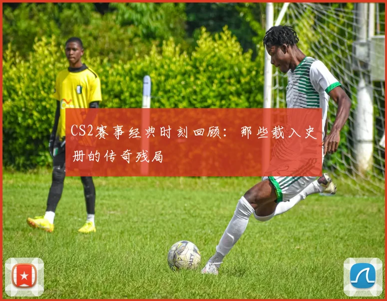CS2赛事经典时刻回顾：那些载入史册的传奇残局