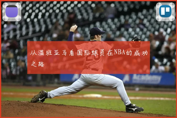 从温班亚马看国际球员在NBA的成功之路