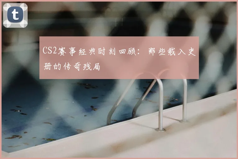 CS2赛事经典时刻回顾：那些载入史册的传奇残局
