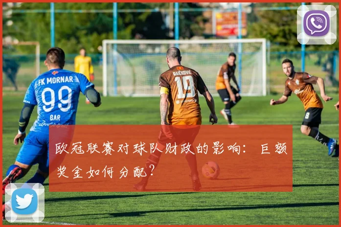 欧冠联赛对球队财政的影响：巨额奖金如何分配？