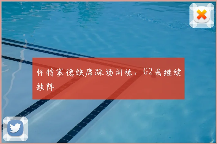 怀特塞德缺席踩场训练，G2或继续缺阵
