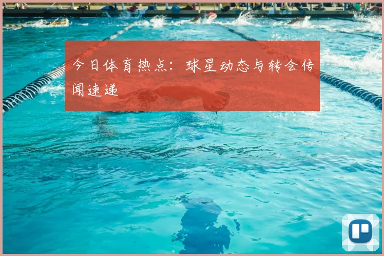 今日体育热点:球星动态与转会传闻速递