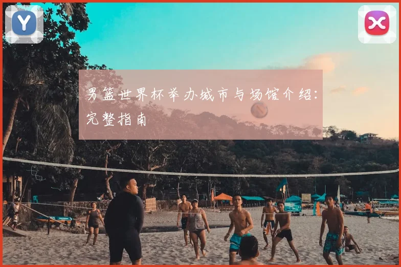 男篮世界杯举办城市与场馆介绍：完整指南