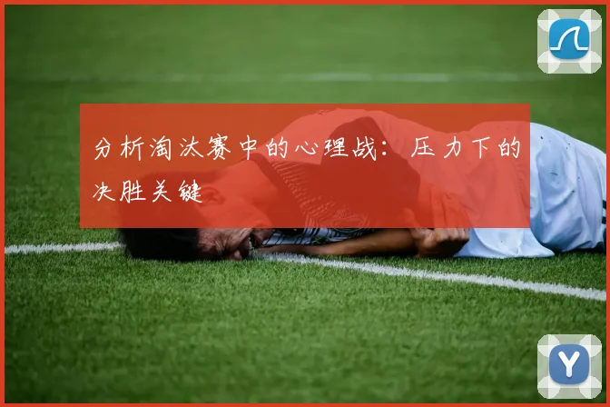 分析淘汰赛中的心理战:压力下的决胜关键