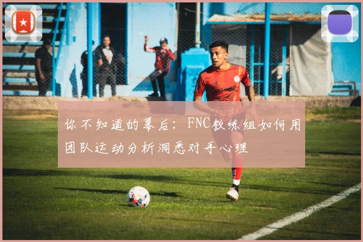 你不知道的幕后：FNC教练组如何用团队运动分析洞悉对手心理