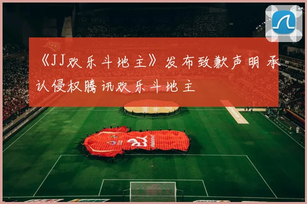 《JJ欢乐斗地主》发布致歉声明 承认侵权腾讯欢乐斗地主