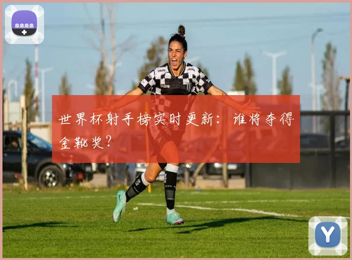 世界杯射手榜实时更新：谁将夺得金靴奖？