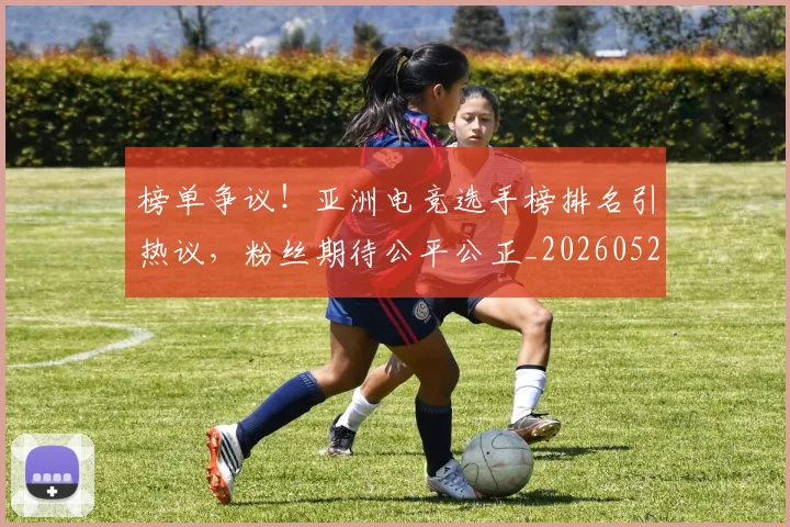 榜单争议！亚洲电竞选手榜排名引热议，粉丝期待公平公正_20260526085148